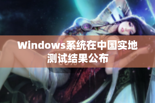 Windows系统在中国实地测试结果公布