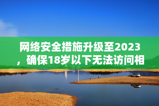 网络安全措施升级至2023，确保18岁以下无法访问相关内容