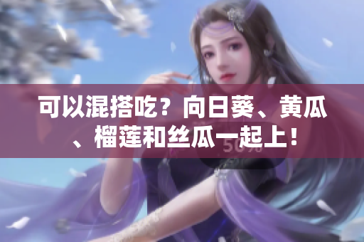 可以混搭吃？向日葵、黄瓜、榴莲和丝瓜一起上！