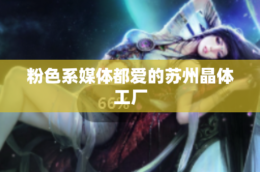 粉色系媒体都爱的苏州晶体工厂