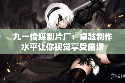 九一传媒制片厂：卓越制作水平让你视觉享受倍增
