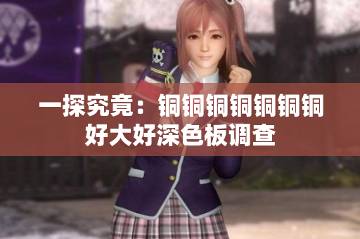 一探究竟：铜铜铜铜铜铜铜好大好深色板调查