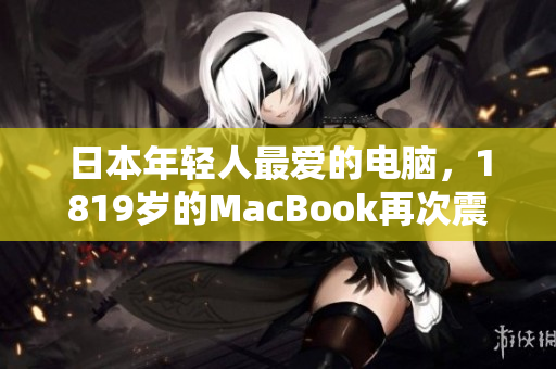 日本年轻人最爱的电脑，1819岁的MacBook再次震撼登场！