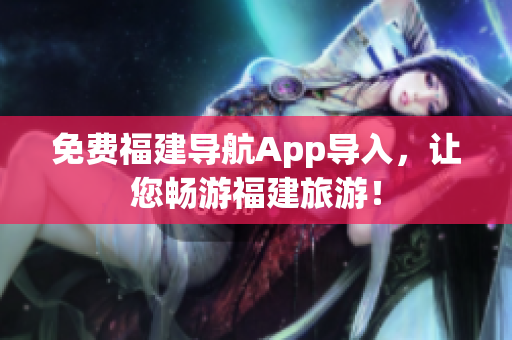 免费福建导航App导入，让您畅游福建旅游！