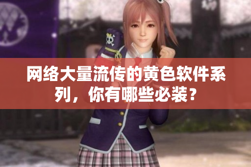 网络大量流传的黄色软件系列，你有哪些必装？