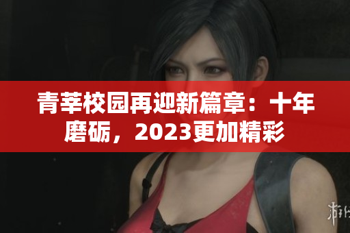 青莘校园再迎新篇章：十年磨砺，2023更加精彩