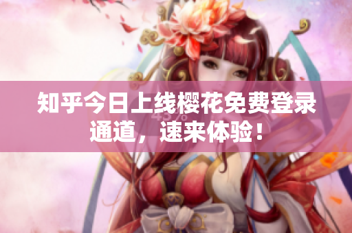 知乎今日上线樱花免费登录通道，速来体验！