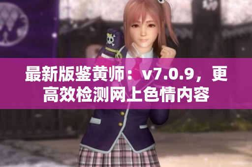 最新版鉴黄师：v7.0.9，更高效检测网上色情内容