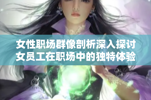 女性职场群像剖析深入探讨女员工在职场中的独特体验