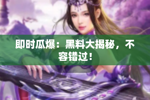 即时瓜爆：黑料大揭秘，不容错过！