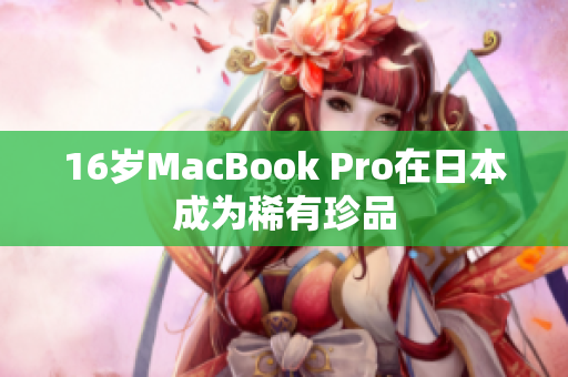 16岁MacBook Pro在日本成为稀有珍品
