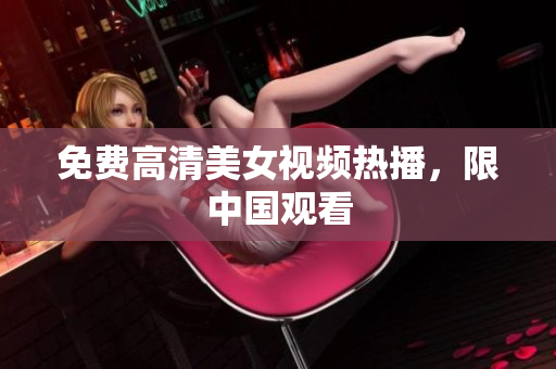 免费高清美女视频热播，限中国观看