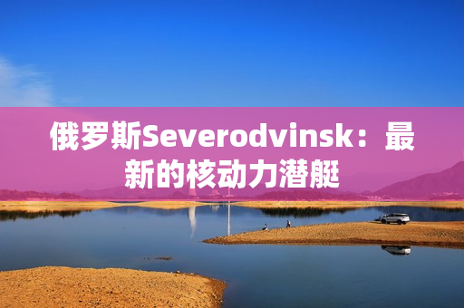 俄罗斯Severodvinsk：最新的核动力潜艇
