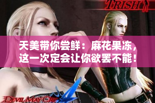 天美带你尝鲜：麻花果冻，这一次定会让你欲罢不能！