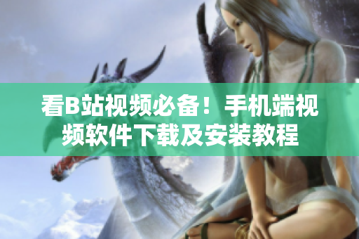 看B站视频必备！手机端视频软件下载及安装教程