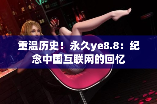 重温历史！永久ye8.8：纪念中国互联网的回忆