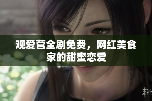 观爱营全剧免费，网红美食家的甜蜜恋爱