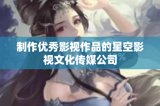 制作优秀影视作品的星空影视文化传媒公司