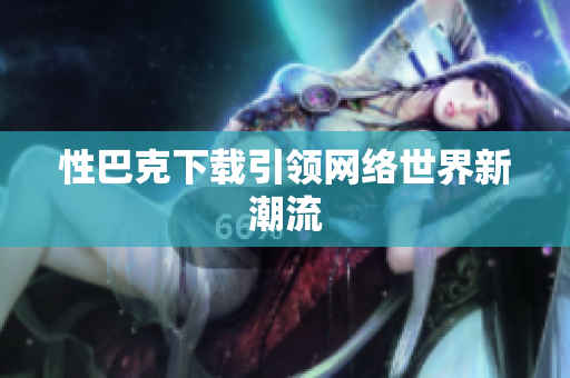 性巴克下载引领网络世界新潮流
