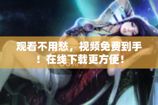 观看不用愁，视频免费到手！在线下载更方便！