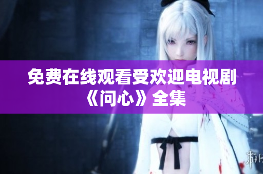 免费在线观看受欢迎电视剧《问心》全集