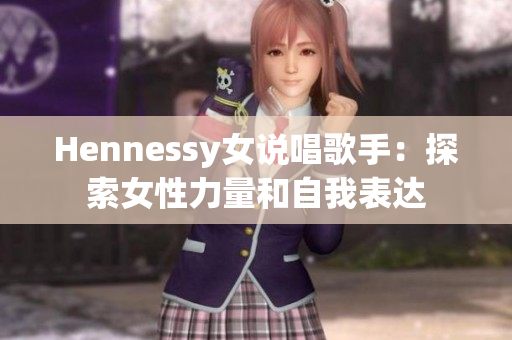 Hennessy女说唱歌手：探索女性力量和自我表达