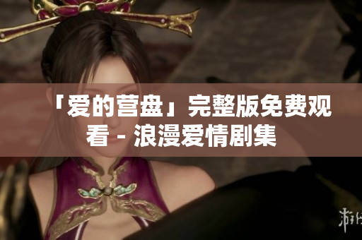 「爱的营盘」完整版免费观看 - 浪漫爱情剧集
