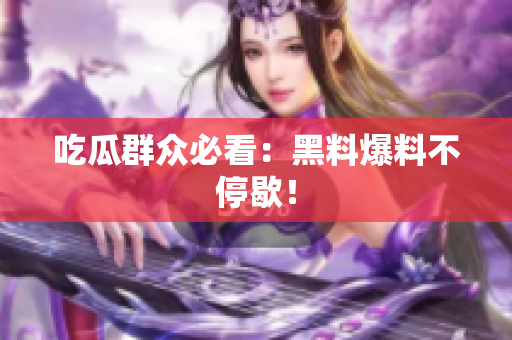 吃瓜群众必看：黑料爆料不停歇！