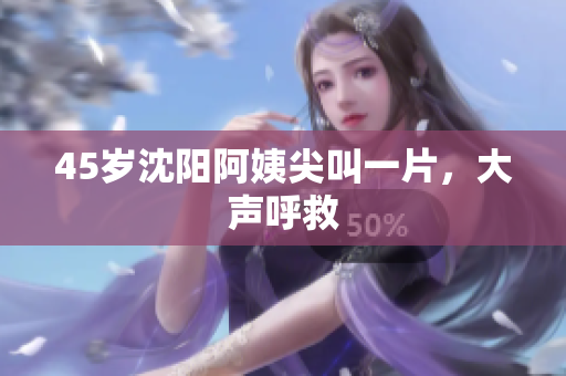 45岁沈阳阿姨尖叫一片，大声呼救