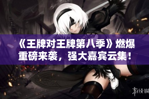 《王牌对王牌第八季》燃爆重磅来袭，强大嘉宾云集！