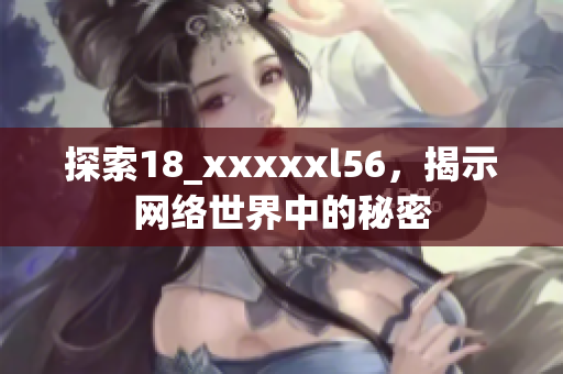 探索18_xxxxxl56，揭示网络世界中的秘密