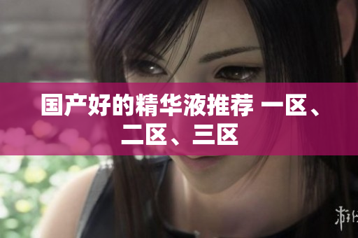 国产好的精华液推荐 一区、二区、三区
