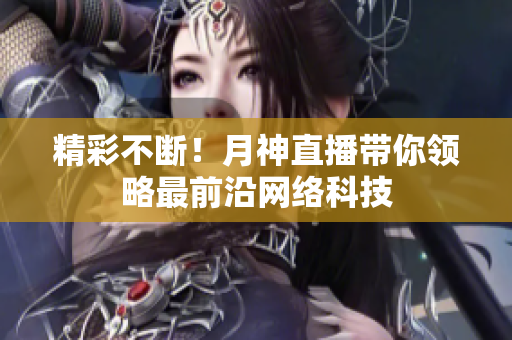 精彩不断！月神直播带你领略最前沿网络科技