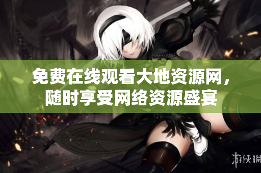免费在线观看大地资源网，随时享受网络资源盛宴