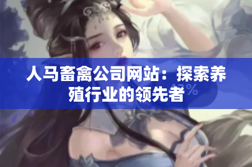人马畜禽公司网站：探索养殖行业的领先者
