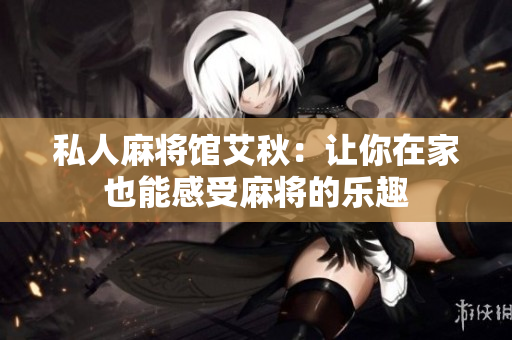 私人麻将馆艾秋：让你在家也能感受麻将的乐趣