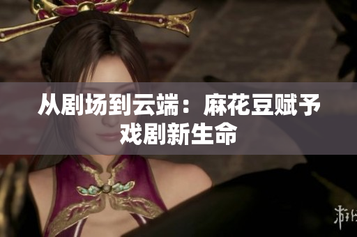 从剧场到云端：麻花豆赋予戏剧新生命