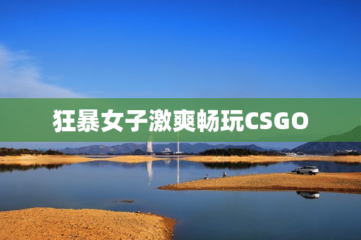 狂暴女子激爽畅玩CSGO