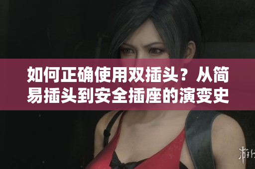 如何正确使用双插头？从简易插头到安全插座的演变史！