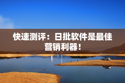快速测评：日批软件是最佳营销利器！