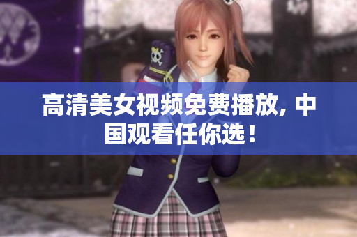 高清美女视频免费播放, 中国观看任你选！