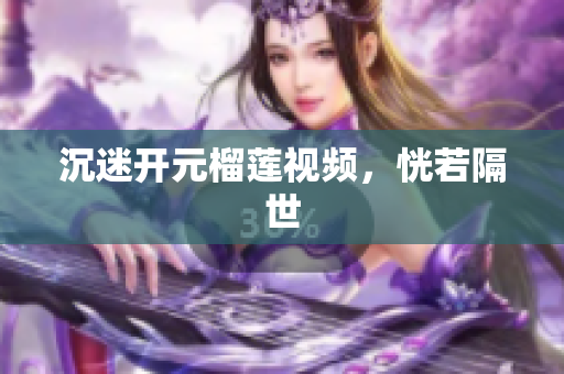 沉迷开元榴莲视频，恍若隔世