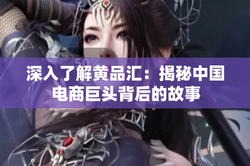 深入了解黄品汇：揭秘中国电商巨头背后的故事