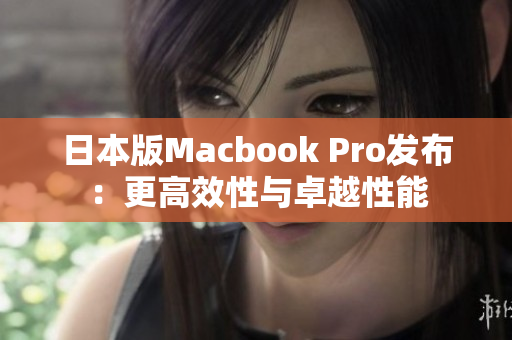 日本版Macbook Pro发布：更高效性与卓越性能