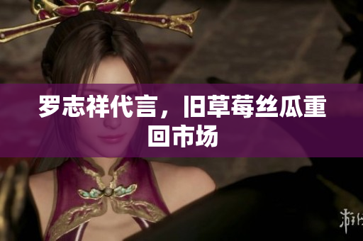 罗志祥代言，旧草莓丝瓜重回市场
