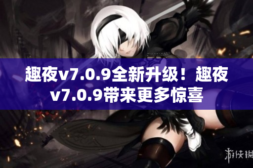 趣夜v7.0.9全新升级！趣夜v7.0.9带来更多惊喜
