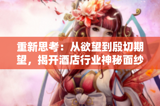 重新思考：从欲望到殷切期望，揭开酒店行业神秘面纱