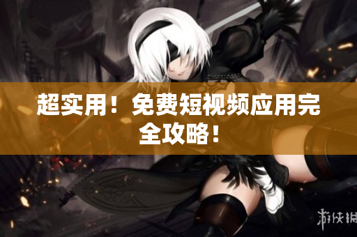 超实用！免费短视频应用完全攻略！