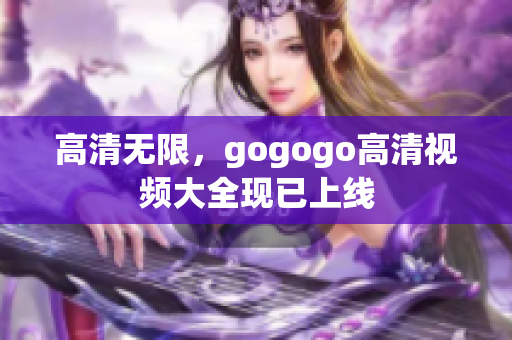 高清无限，gogogo高清视频大全现已上线