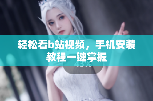 轻松看b站视频，手机安装教程一键掌握